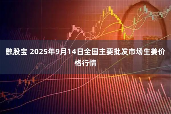 融股宝 2025年9月14日全国主要批发市场生姜价格行情