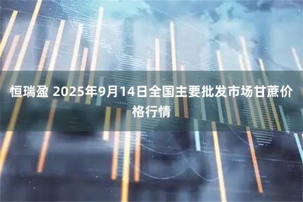 恒瑞盈 2025年9月14日全国主要批发市场甘蔗价格行情