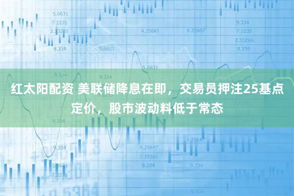 红太阳配资 美联储降息在即，交易员押注25基点定价，股市波动料低于常态