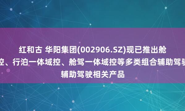 红和古 华阳集团(002906.SZ)现已推出舱泊一体域控、行泊一体域控、舱驾一体域控等多类组合辅助驾驶相关产品