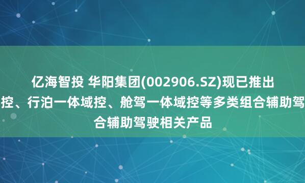 亿海智投 华阳集团(002906.SZ)现已推出舱泊一体域控、行泊一体域控、舱驾一体域控等多类组合辅助驾驶相关产品