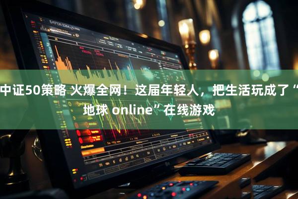 中证50策略 火爆全网！这届年轻人，把生活玩成了“地球 online”在线游戏