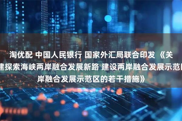 淘优配 中国人民银行 国家外汇局联合印发 《关于金融支持福建探索海峡两岸融合发展新路 建设两岸融合发展示范区的若干措施》