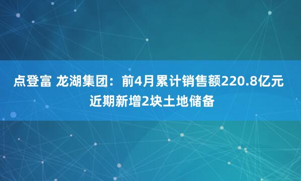 点登富 龙湖集团：前4月累计销售额220.8亿元  近期新增2块土地储备