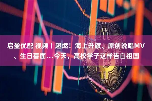 启盈优配 视频丨超燃！海上升旗、原创说唱MV、生日喜面…今天，高校学子这样告白祖国