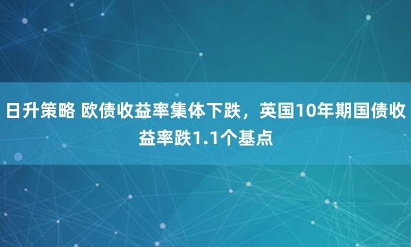 日升策略 欧债收益率集体下跌，英国10年期国债收益率跌1.1个基点
