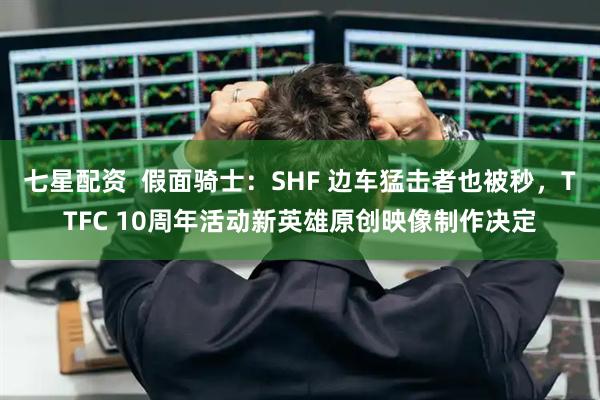 七星配资  假面骑士：SHF 边车猛击者也被秒，TTFC 10周年活动新英雄原创映像制作决定