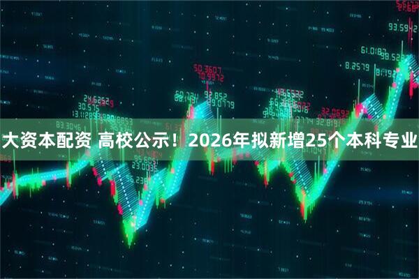大资本配资 高校公示！2026年拟新增25个本科专业