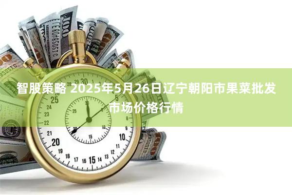 智股策略 2025年5月26日辽宁朝阳市果菜批发市场价格行情