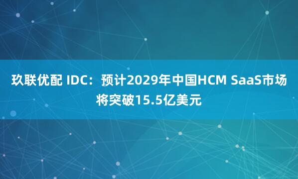 玖联优配 IDC：预计2029年中国HCM SaaS市场将突破15.5亿美元