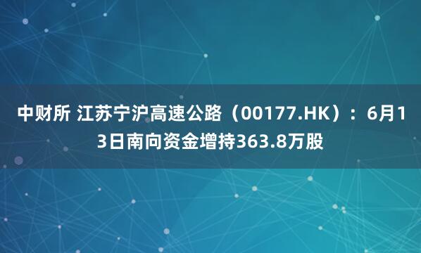 中财所 江苏宁沪高速公路（00177.HK）：6月13日南向资金增持363.8万股