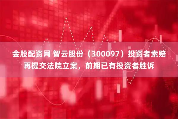 金股配资网 智云股份（300097）投资者索赔再提交法院立案，前期已有投资者胜诉