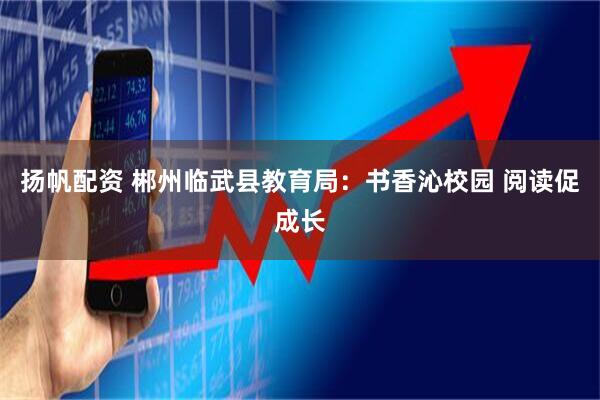 扬帆配资 郴州临武县教育局：书香沁校园 阅读促成长