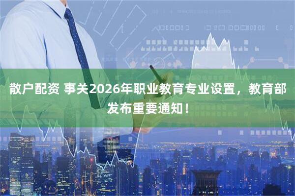 散户配资 事关2026年职业教育专业设置，教育部发布重要通知！