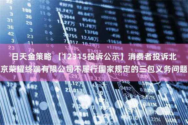日天金策略 【12315投诉公示】消费者投诉北京荣耀终端有限公司不履行国家规定的三包义务问题