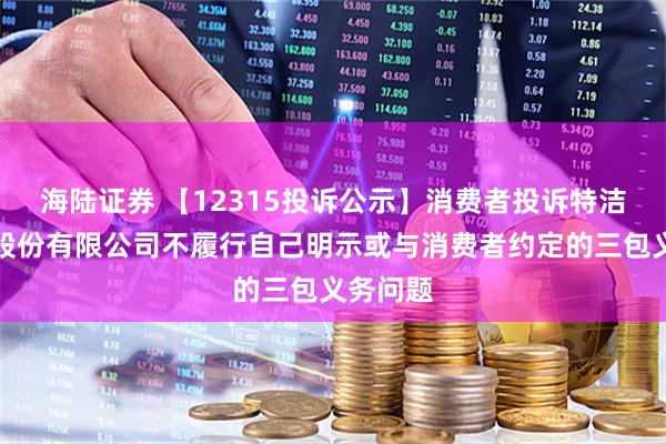 海陆证券 【12315投诉公示】消费者投诉特洁尔科技股份有限公司不履行自己明示或与消费者约定的三包义务问题