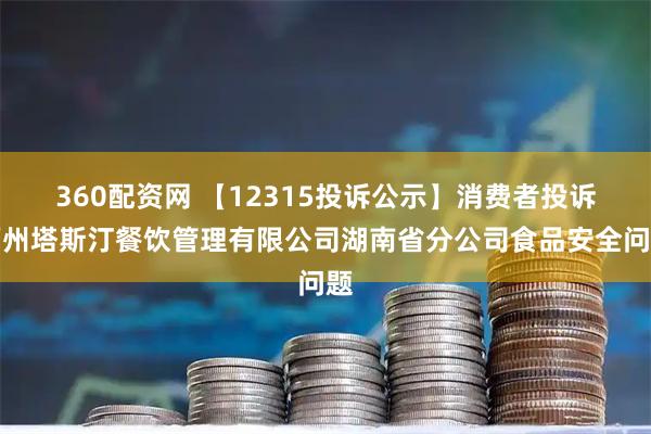 360配资网 【12315投诉公示】消费者投诉福州塔斯汀餐饮管理有限公司湖南省分公司食品安全问题