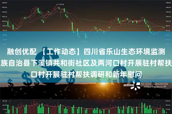 融创优配 【工作动态】四川省乐山生态环境监测中心站到马边彝族自治县下溪镇共和街社区及两河口村开展驻村帮扶调研和新年慰问