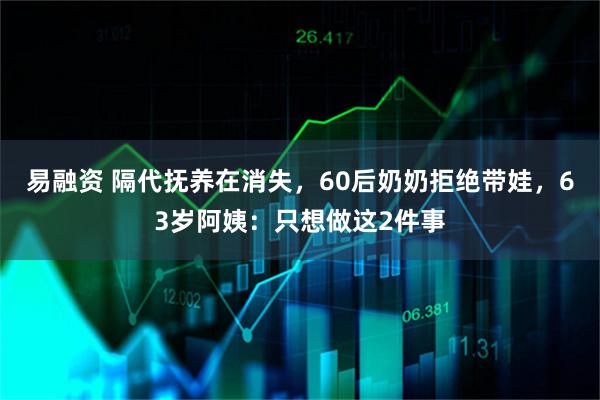 易融资 隔代抚养在消失，60后奶奶拒绝带娃，63岁阿姨：只想做这2件事