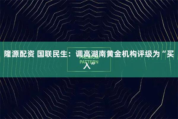 隆源配资 国联民生：调高湖南黄金机构评级为“买入”