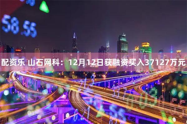 配资乐 山石网科：12月12日获融资买入37127万元