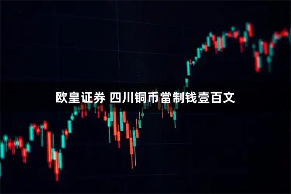 欧皇证券 四川铜币當制钱壹百文