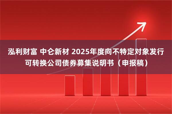 泓利财富 中仑新材 2025年度向不特定对象发行可转换公司债券募集说明书（申报稿）