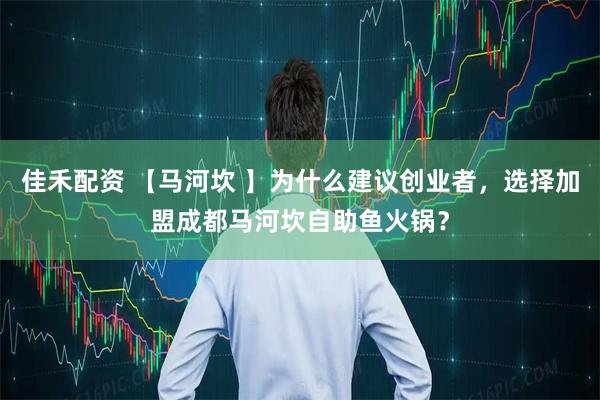 佳禾配资 【马河坎 】为什么建议创业者，选择加盟成都马河坎自助鱼火锅？