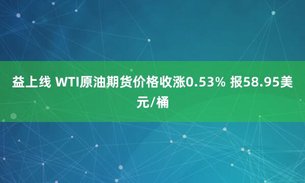 益上线 WTI原油期货价格收涨0.53% 报58.95美元/桶