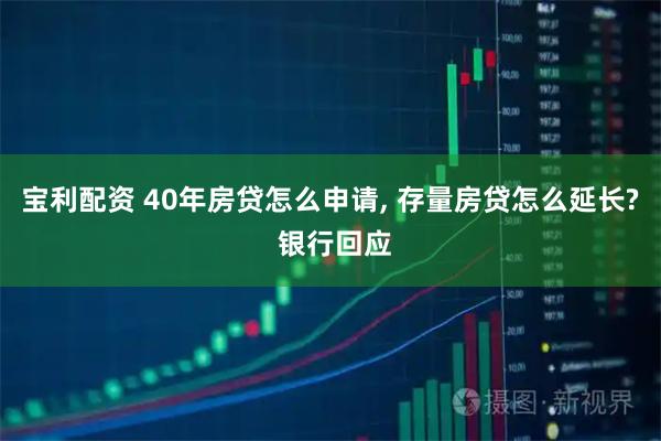 宝利配资 40年房贷怎么申请, 存量房贷怎么延长? 银行回应